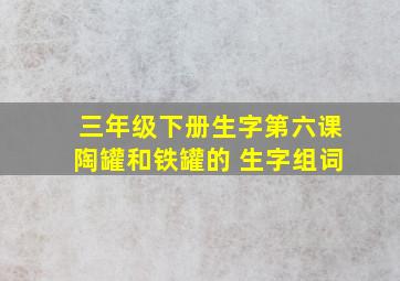 三年级下册生字第六课陶罐和铁罐的 生字组词